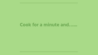 Cook for a minute and…...
 