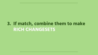 3. If match, combine them to make
RICH CHANGESETS
 