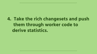 4. Take the rich changesets and push
them through worker code to
derive statistics.
 