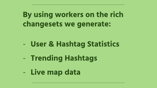 By using workers on the rich
changesets we generate:
- User & Hashtag Statistics
- Trending Hashtags
- Live map data
 