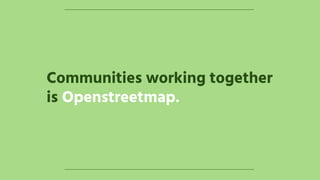 Communities working together
is Openstreetmap.
 