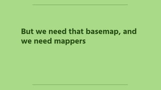 But we need that basemap, and
we need mappers
 