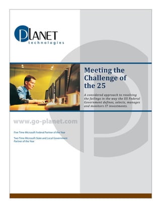 Meeting the
                      Challenge of
                      the 25
                      A considered approach to resolving
                      the failings in the way the US Federal
                      Government defines, selects, manages
                      and monitors IT investments.




Planet Technologies                                 1|Page
 