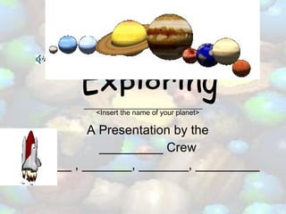 A Presentation by the _________ Crew _____ , _______, _______, _________ Exploring <Insert the name of your planet> ______________________________ 