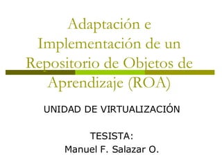 Adaptación e Implementación de un Repositorio de Objetos de Aprendizaje (ROA) UNIDAD DE VIRTUALIZACIÓN TESISTA: Manuel F. Salazar O. 