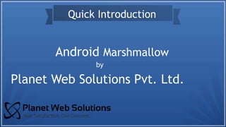 Android Marshmallow
Quick Introduction
Planet Web Solutions Pvt. Ltd.
by
 