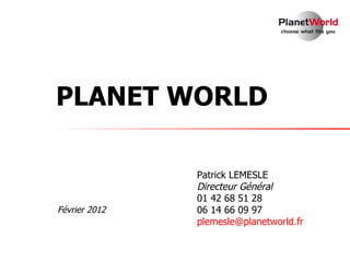 PLANET WORLD

               Patrick LEMESLE
               Directeur Général
               01 42 68 51 28
Février 2012   06 14 66 09 97
               plemesle@planetworld.fr
 