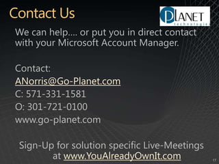 Contact UsWe can help…. or put you in direct contact with your Microsoft Account Manager.Contact: ANorris@Go-Planet.comC: 571-331-1581O: 301-721-0100www.go-planet.comSign-Up for solution specific Live-Meetings at www.YouAlreadyOwnIt.com
