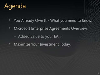 AgendaYou Already Own It - What you need to know!Microsoft Enterprise Agreements OverviewAdded value to your EA…Maximize Your Investment Today.
