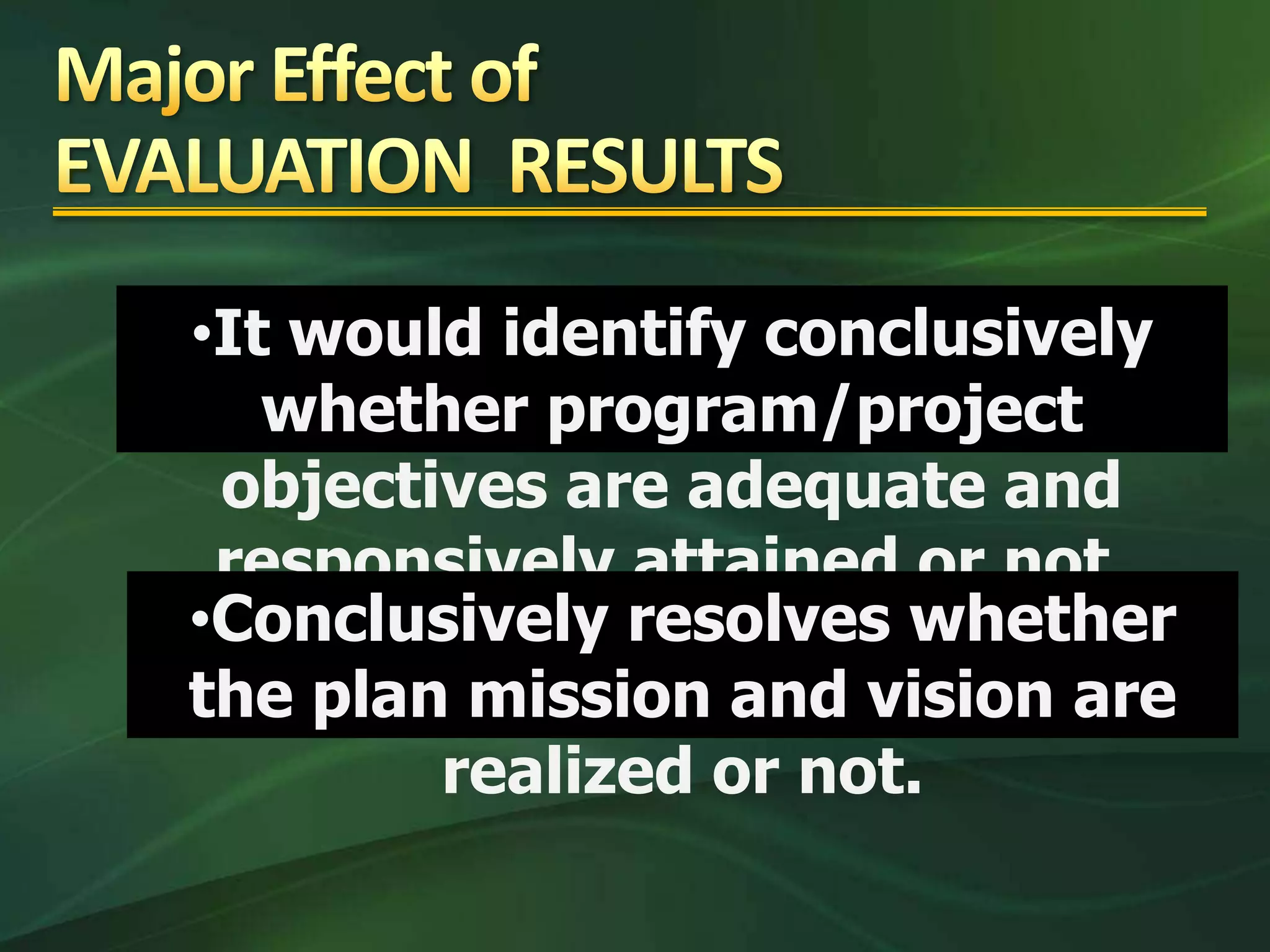 •It would identify conclusively
   whether program/project
 objectives are adequate and
 responsively attained or not.
•Conclusively resolves whether
the plan mission and vision are
        realized or not.
 