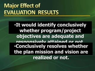•It would identify conclusively
   whether program/project
 objectives are adequate and
 responsively attained or not.
•Conclusively resolves whether
the plan mission and vision are
        realized or not.
 