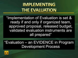 “Implementation of Evaluation is set &
    ready if and only if organized team,
   approved proposal, released budget,
   validated evaluation instruments are
                all prepared”

“Evaluation – an EVIDENCE in Program
          Development Process
 