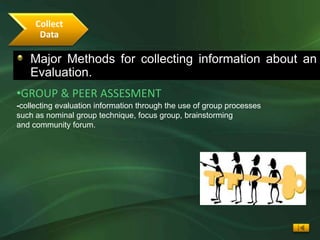 Collect
      Data

   Major Methods for collecting information about an
   Evaluation.
•GROUP & PEER ASSESMENT
-collecting evaluation information through the use of group processes
such as nominal group technique, focus group, brainstorming
and community forum.
 