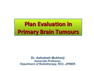 Plan Evaluation in
Primary Brain Tumours

Dr. Ashutosh Mukherji

Associate Professor,
Department of Radiotherapy, RCC, JIPMER

 