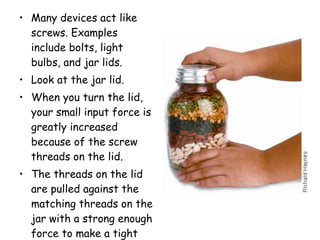 <ul><li>Many devices act like screws. Examples include bolts, light bulbs, and jar lids.  </li></ul><ul><li>Look at the ja...