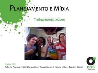 Roberta Pinheiro I Nathália Martins I Raissa Barros I Isabela Lobo I Everton Dantas
Equipe HEY:
PLANEJAMENTO E MÍDIA
Treinamento 2/2010
 