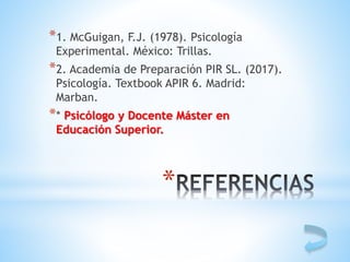 *
*1. McGuigan, F.J. (1978). Psicología
Experimental. México: Trillas.
*2. Academia de Preparación PIR SL. (2017).
Psicología. Textbook APIR 6. Madrid:
Marban.
** Psicólogo y Docente Máster en
Educación Superior.
 