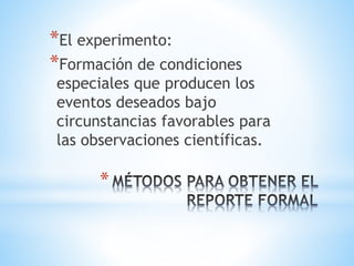 *
*El experimento:
*Formación de condiciones
especiales que producen los
eventos deseados bajo
circunstancias favorables para
las observaciones científicas.
 