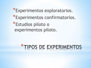 *
*Experimentos exploratorios.
*Experimentos confirmatorios.
*Estudios piloto o
experimentos piloto.
 