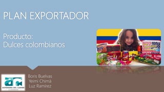 PLAN EXPORTADOR
Producto:
Dulces colombianos
Boris Buelvas
Yeimi Chimà
Luz Ramírez
 