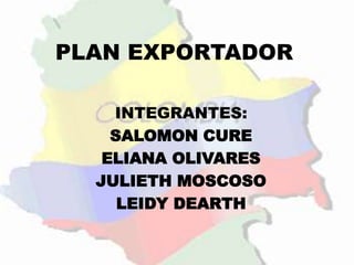 PLAN EXPORTADOR  INTEGRANTES: SALOMON CURE  ELIANA OLIVARES JULIETH MOSCOSO LEIDY DEARTH 