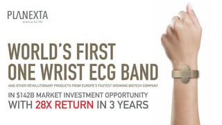 WORLD’S FIRST
ONE WRIST ECG BAND
IN $142B MARKET INVESTMENT OPPORTUNITY  
WITH 28X RETURN IN 3 YEARS
AND OTHER REVOLUTIONARY PRODUCTS FROM EUROPE’S FASTEST GROWING BIOTECH COMPANY
 