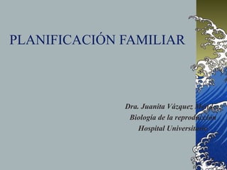 PLANIFICACIÓN FAMILIAR
Dra. Juanita Vázquez Méndez.
Biología de la reproducción
Hospital Universitario
 
