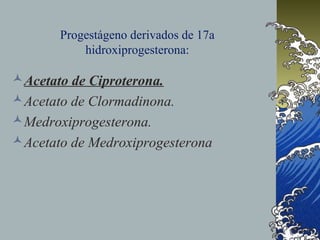 Progestágeno derivados de 17a
hidroxiprogesterona:
Acetato de Ciproterona.
Acetato de Clormadinona.
Medroxiprogesterona.
Acetato de Medroxiprogesterona
 