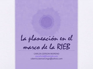La planeación en el
 marco de la RIEB
      CARLOS GERSON MORENO
       yacarls76@hotmail.com
   cdem1513tenancingo@yahoo.com
 