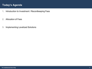For Institutional Use Only
Today’s Agenda
1. Introduction to Investment / Recordkeeping Fees
2. Allocation of Fees
3. Implementing Levelized Solutions
4
 
