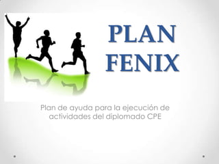 PLAN
                FENIX
Plan de ayuda para la ejecución de
   actividades del diplomado CPE
 