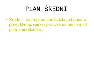 PLAN REDNIŚ
• Średni – kadruje postać ludzką od pasa w
górę, kładąc większy nacisk na mimikę niż
plan amerykański.
 