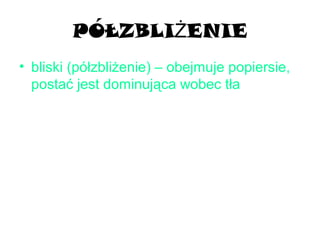 PÓŁZBLI ENIEŻ
• bliski (półzbliżenie) – obejmuje popiersie,
postać jest dominująca wobec tła
 
