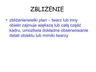 ZBLIŻENIE
• zbliżenie/wielki plan – twarz lub inny
obiekt zajmuje większą lub całą część
kadru, umożliwia dokładne obserwowanie
detali obiektu lub mimiki twarzy
 