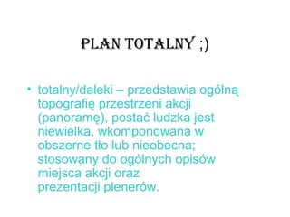 PLAN TOTALNY ;)
• totalny/daleki – przedstawia ogólną
topografię przestrzeni akcji
(panoramę), postać ludzka jest
niewielka, wkomponowana w
obszerne tło lub nieobecna;
stosowany do ogólnych opisów
miejsca akcji oraz
prezentacji plenerów.
 