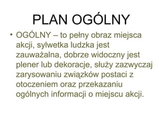 PLAN OGÓLNY
• OGÓLNY – to pełny obraz miejsca
akcji, sylwetka ludzka jest
zauważalna, dobrze widoczny jest
plener lub dekoracje, służy zazwyczaj
zarysowaniu związków postaci z
otoczeniem oraz przekazaniu
ogólnych informacji o miejscu akcji.
 