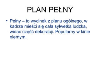 PLAN PEŁNY
• Pełny – to wycinek z planu ogólnego, w 
kadrze mieści się cała sylwetka ludzka, 
widać część dekoracji. Popularny w kinie 
niemym.
 