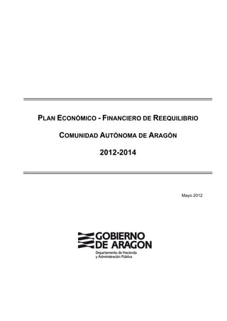Mayo 2012 

PLAN ECONÓMICO - FINANCIERO DE REEQUILIBRIO

COMUNIDAD AUTÓNOMA DE ARAGÓN

2012-2014 

 