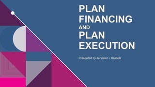 PLAN
FINANCING
AND
PLAN
EXECUTION
Presented by Jennefer L Gracela
 