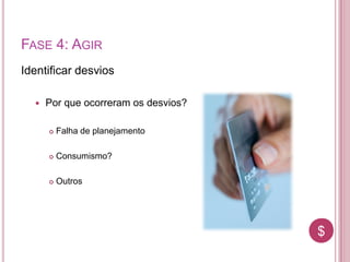 $$
FASE 4: AGIR
Identificar desvios
 Por que ocorreram os desvios?
 Falha de planejamento
 Consumismo?
 Outros
 