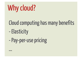 Why cloud?
Cloud computing has many benefits
- Elasticity
- Pay-per-use pricing
...
 