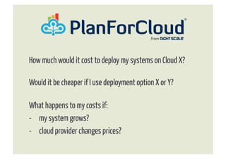 How much would it cost to deploy my systems on Cloud X?

Would it be cheaper if I use deployment option X or Y?

What happens to my costs if:
-  my system grows?
-  cloud provider changes prices?
 