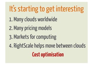 It’s starting to get interesting
1. Many clouds worldwide
2. Many pricing models
3. Markets for computing
4. RightScale helps move between clouds
             Cost optimisation
 