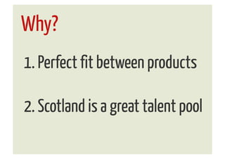 Why?
1. Perfect fit between products

2. Scotland is a great talent pool
 