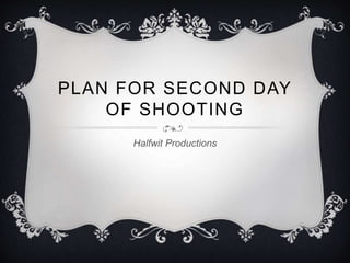 PLAN FOR SECOND DAY
OF SHOOTING
Halfwit Productions
 