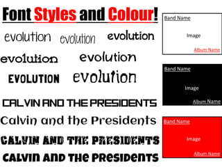 Font Styles and Colour!   Band Name


                                 Image

                                      Album Name


                          Band Name


                                 Image

                                      Album Name



                          Band Name


                                 Image

                                      Album Name
 