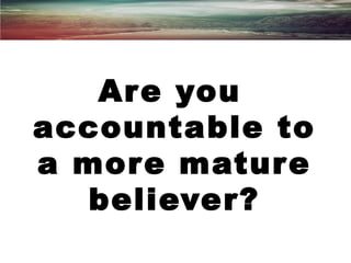 Are you
accountable to
a more mature
believer?
 