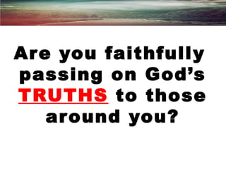 Are you faithfully
passing on God’s
TRUTHS to those
around you?
 