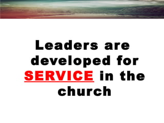 Leaders are
developed for
SERVICE in the
church
 