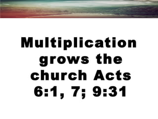 Multiplication
grows the
church Acts
6:1, 7; 9:31
 